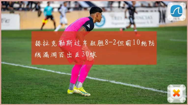 赫拉克勒斯过年狂胜8-2但前10轮防线漏洞百出丢30球