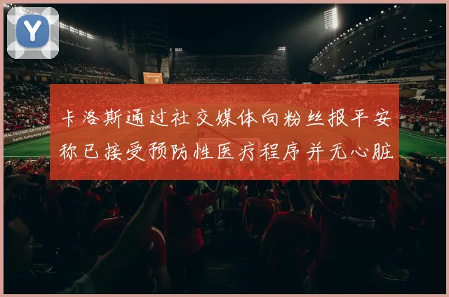 卡洛斯通过社交媒体向粉丝报平安称已接受预防性医疗程序并无心脏病发作