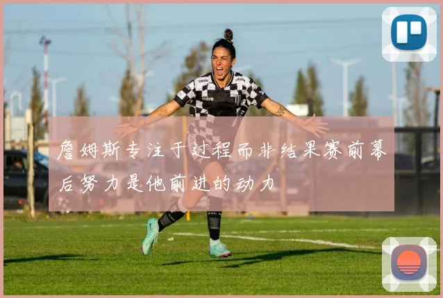 詹姆斯专注于过程而非结果赛前幕后努力是他前进的动力
