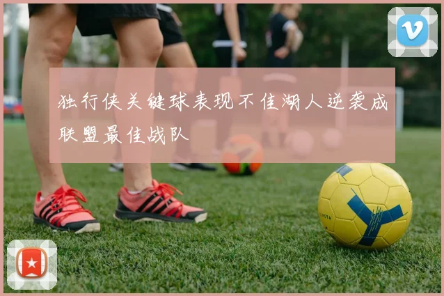 独行侠关键球表现不佳湖人逆袭成联盟最佳战队