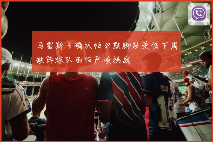 马雷斯卡确认帕尔默脚趾受伤下周缺阵球队面临严峻挑战