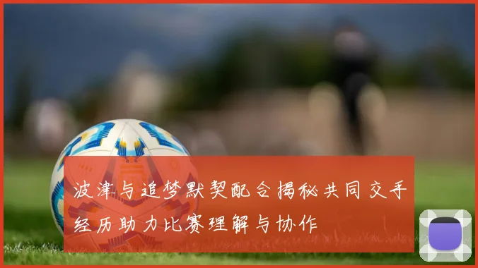 波津与追梦默契配合揭秘共同交手经历助力比赛理解与协作
