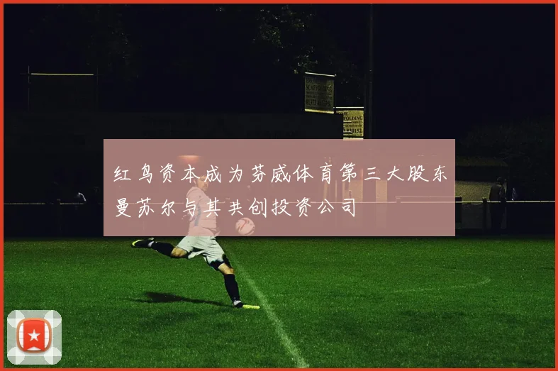 红鸟资本成为芬威体育第三大股东曼苏尔与其共创投资公司