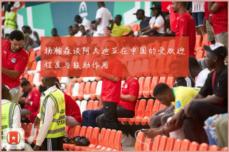 杨瀚森谈阿夫迪亚在中国的受欢迎程度与鼓励作用