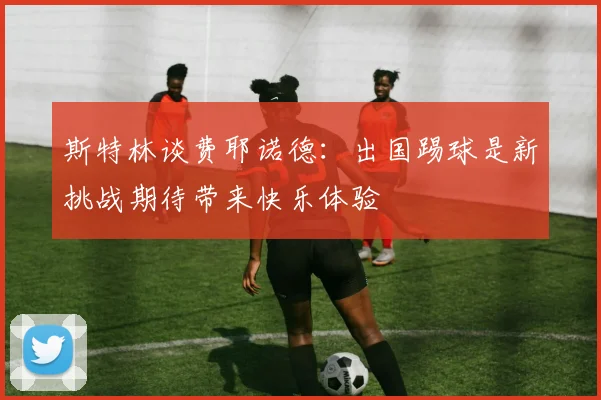 斯特林谈费耶诺德：出国踢球是新挑战期待带来快乐体验