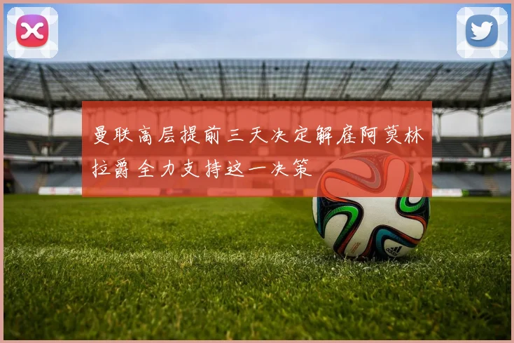 曼联高层提前三天决定解雇阿莫林拉爵全力支持这一决策