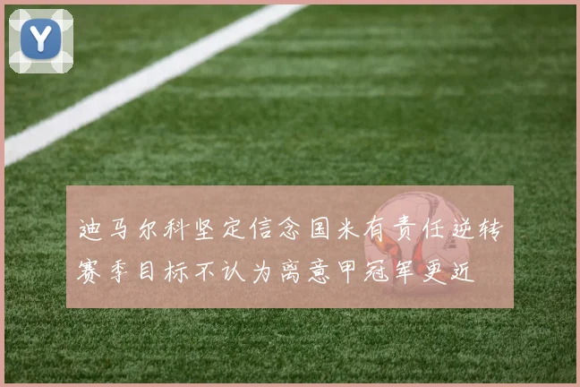 迪马尔科坚定信念国米有责任逆转赛季目标不认为离意甲冠军更近