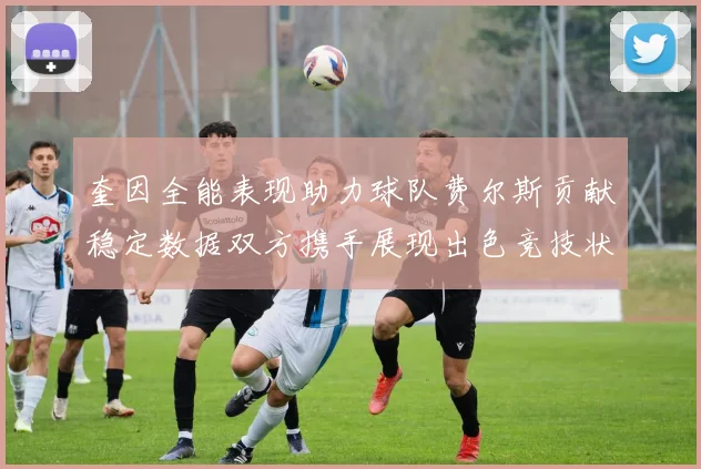 奎因全能表现助力球队费尔斯贡献稳定数据双方携手展现出色竞技状态