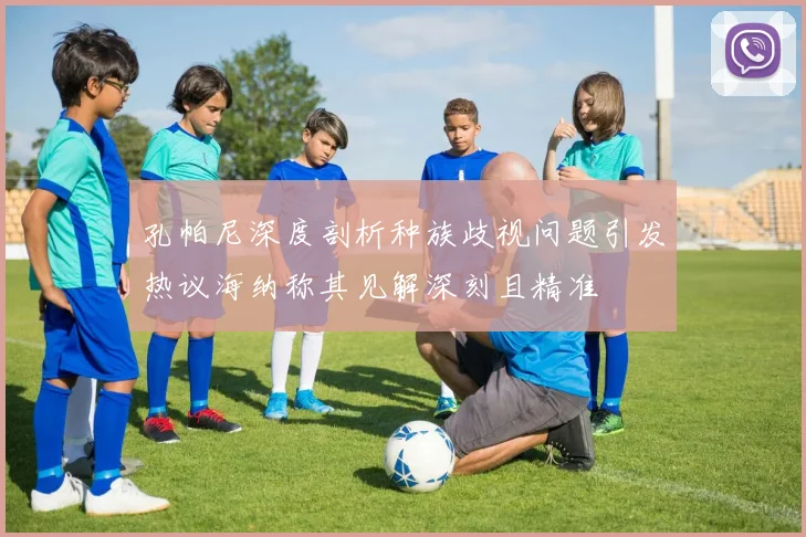 孔帕尼深度剖析种族歧视问题引发热议海纳称其见解深刻且精准