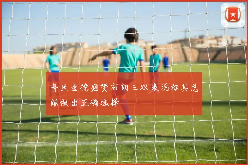 普里查德盛赞布朗三双表现称其总能做出正确选择