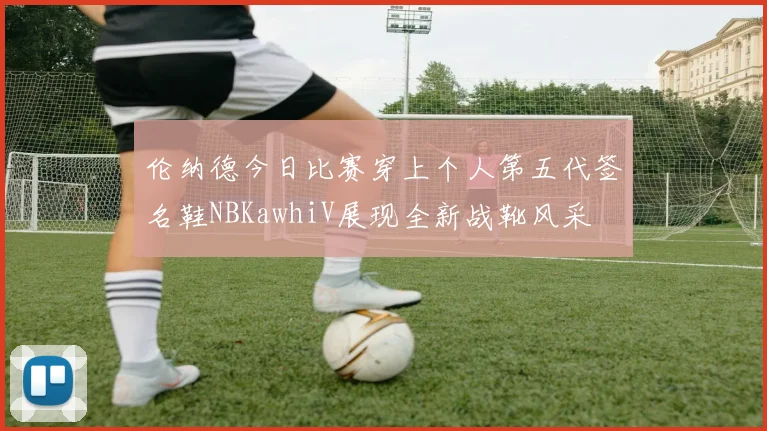 伦纳德今日比赛穿上个人第五代签名鞋NBKawhiV展现全新战靴风采