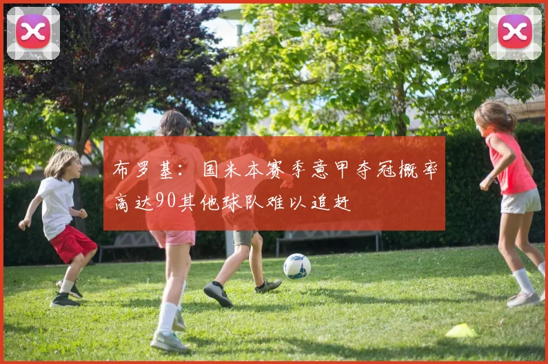 布罗基：国米本赛季意甲夺冠概率高达90其他球队难以追赶