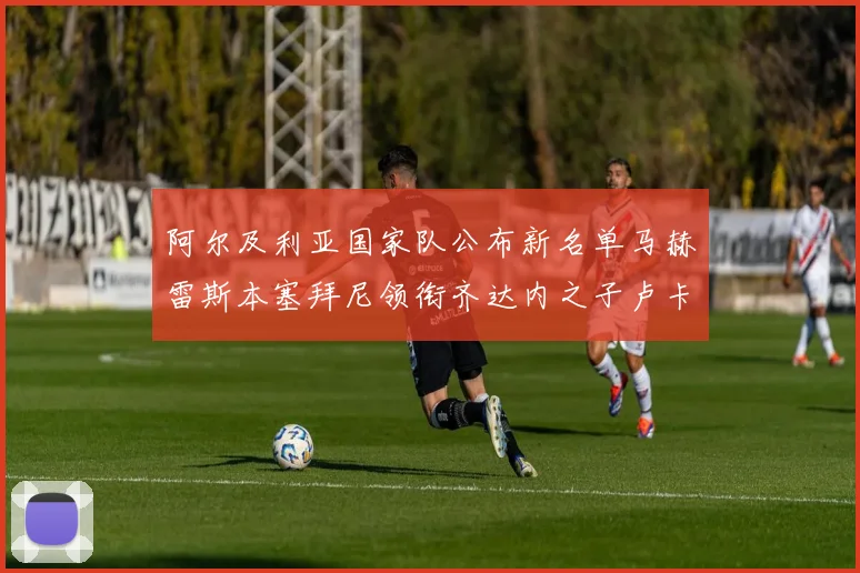 阿尔及利亚国家队公布新名单马赫雷斯本塞拜尼领衔齐达内之子卢卡入选