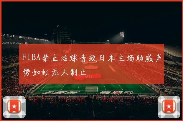 FIBA禁止活球音效日本主场助威声势如虹无人制止