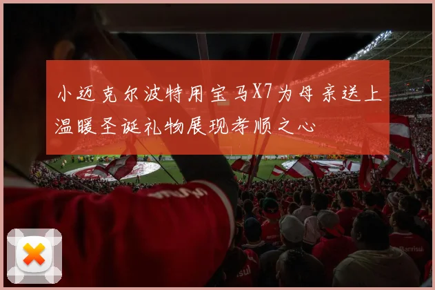小迈克尔波特用宝马X7为母亲送上温暖圣诞礼物展现孝顺之心