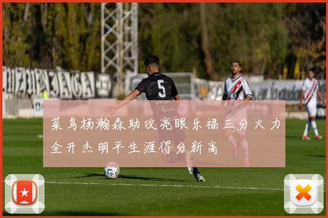 菜鸟杨瀚森助攻亮眼乐福三分火力全开杰明平生涯得分新高