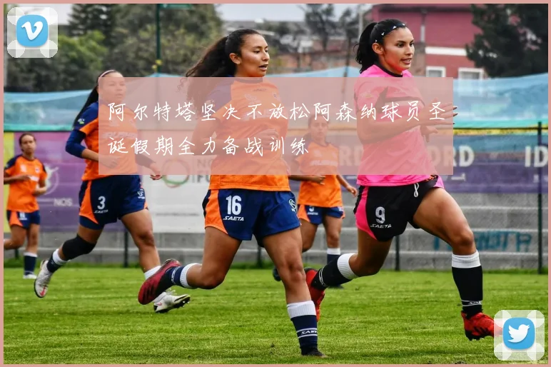 阿尔特塔坚决不放松阿森纳球员圣诞假期全力备战训练