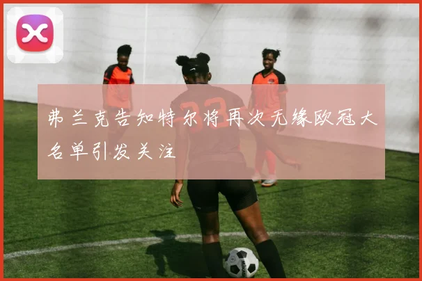 弗兰克告知特尔将再次无缘欧冠大名单引发关注