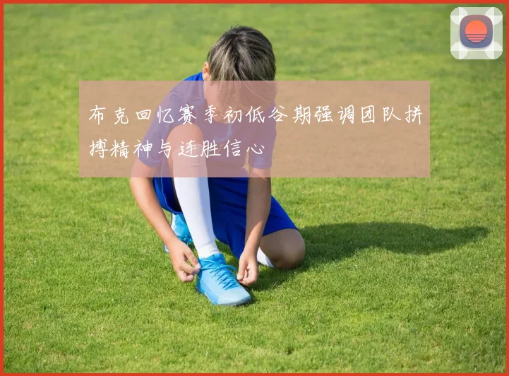 布克回忆赛季初低谷期强调团队拼搏精神与连胜信心