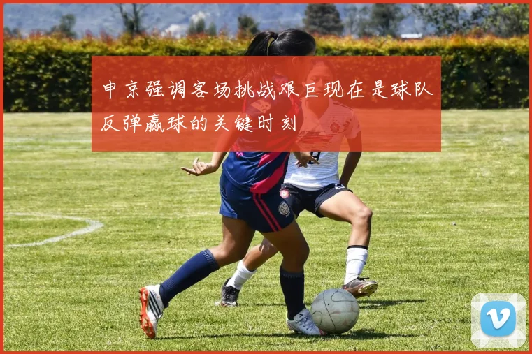 申京强调客场挑战艰巨现在是球队反弹赢球的关键时刻
