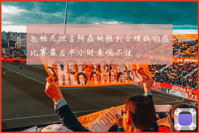 孔帕尼坦言阿森纳胜利合理我们在比赛最后半小时表现不佳