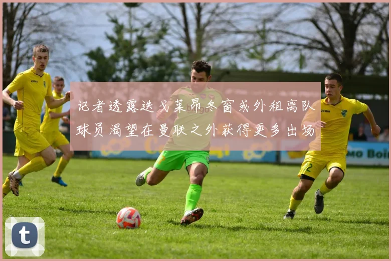 记者透露迭戈莱昂冬窗或外租离队球员渴望在曼联之外获得更多出场机会