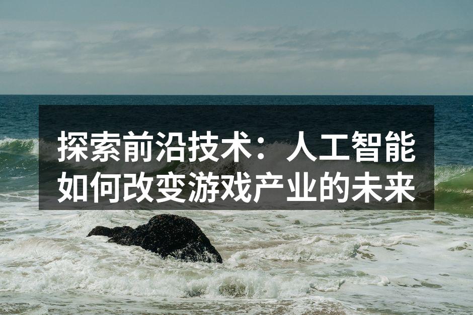 探索前沿技术:人工智能如何改变游戏产业的未来