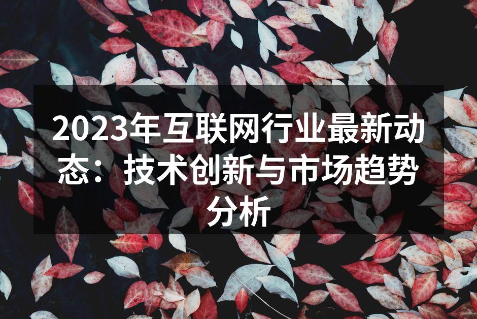 2023年互联网行业最新动态：技术创新与市场趋势分析