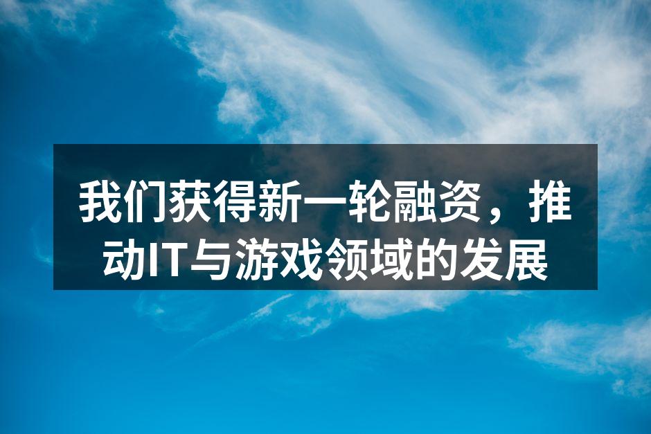 我们获得新一轮融资,推动IT与游戏领域的发展